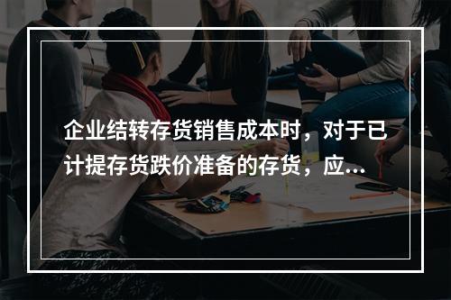 企业结转存货销售成本时，对于已计提存货跌价准备的存货，应借记