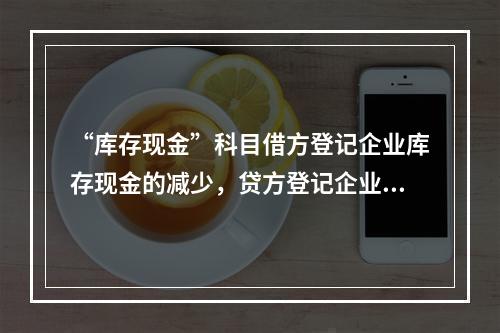 “库存现金”科目借方登记企业库存现金的减少，贷方登记企业库存