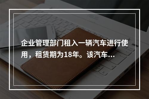 企业管理部门租入一辆汽车进行使用，租赁期为18年。该汽车使用