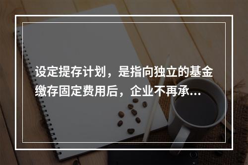 设定提存计划，是指向独立的基金缴存固定费用后，企业不再承担进