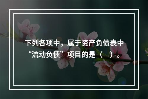 下列各项中，属于资产负债表中“流动负债”项目的是（　）。