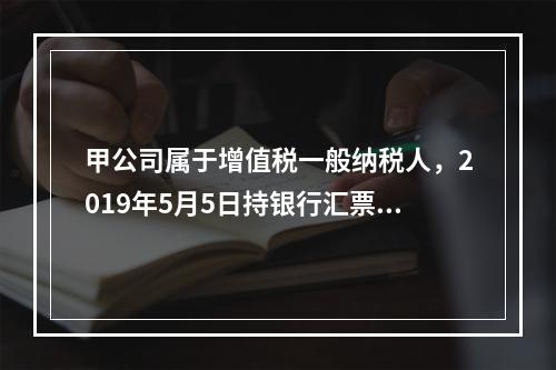 甲公司属于增值税一般纳税人，2019年5月5日持银行汇票购入