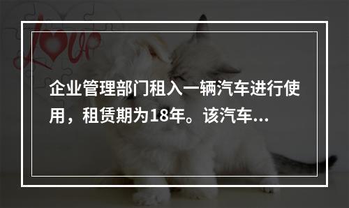 企业管理部门租入一辆汽车进行使用，租赁期为18年。该汽车使用