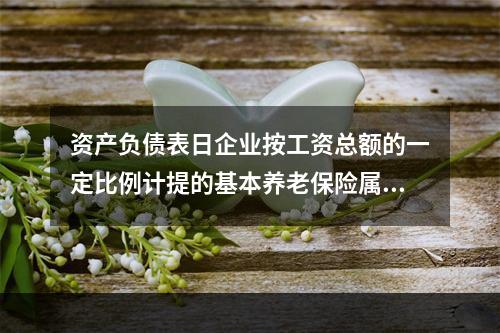 资产负债表日企业按工资总额的一定比例计提的基本养老保险属于设