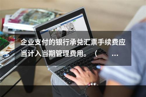 企业支付的银行承兑汇票手续费应当计入当期管理费用。（　　）