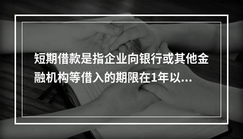 短期借款是指企业向银行或其他金融机构等借入的期限在1年以下、