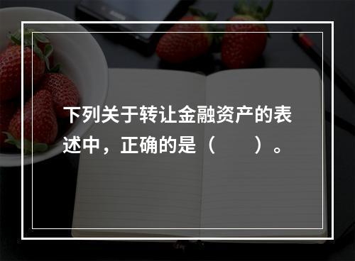 下列关于转让金融资产的表述中，正确的是（　　）。