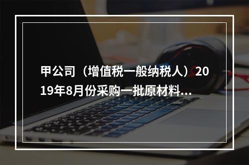 甲公司（增值税一般纳税人）2019年8月份采购一批原材料，支