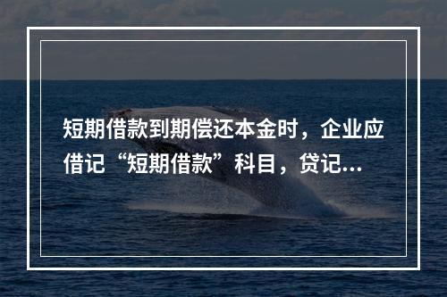 短期借款到期偿还本金时，企业应借记“短期借款”科目，贷记“银