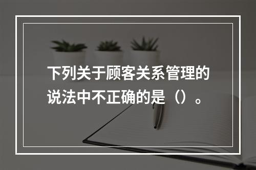 下列关于顾客关系管理的说法中不正确的是（）。