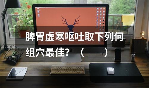 脾胃虚寒呕吐取下列何组穴最佳？（　　）