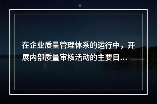 在企业质量管理体系的运行中，开展内部质量审核活动的主要目的有