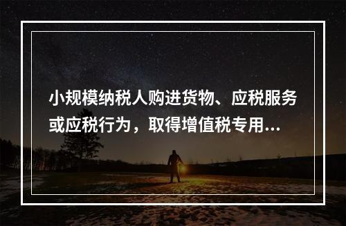 小规模纳税人购进货物、应税服务或应税行为，取得增值税专用发票