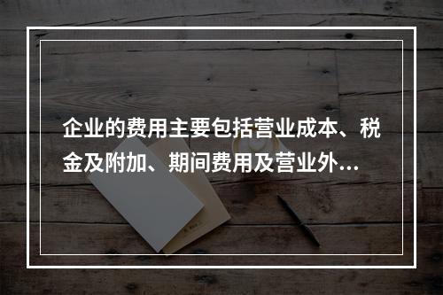 企业的费用主要包括营业成本、税金及附加、期间费用及营业外支出