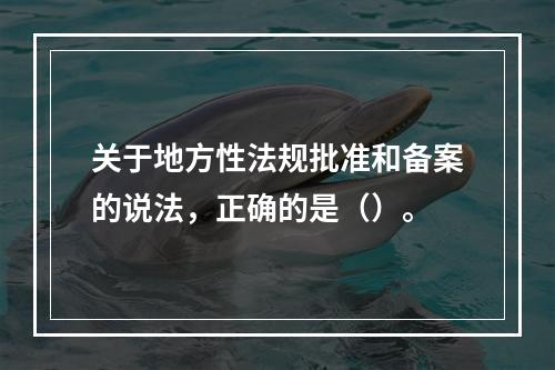 关于地方性法规批准和备案的说法，正确的是（）。