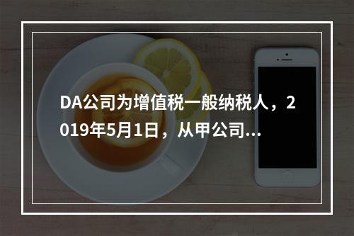 DA公司为增值税一般纳税人，2019年5月1日，从甲公司一次