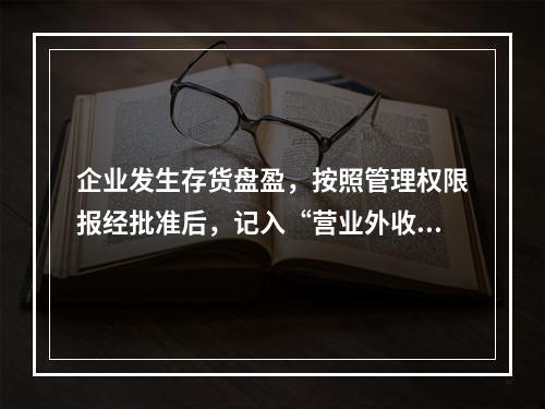 企业发生存货盘盈，按照管理权限报经批准后，记入“营业外收入”