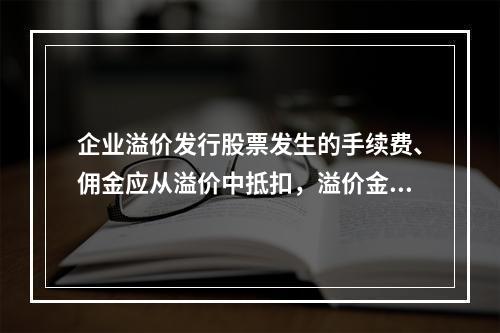 企业溢价发行股票发生的手续费、佣金应从溢价中抵扣，溢价金额不