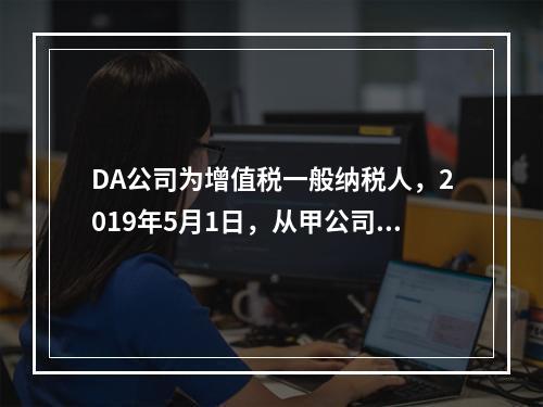 DA公司为增值税一般纳税人，2019年5月1日，从甲公司一次