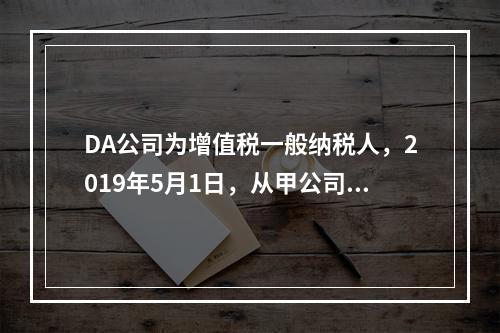 DA公司为增值税一般纳税人，2019年5月1日，从甲公司一次