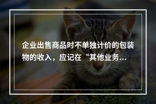 企业出售商品时不单独计价的包装物的收入，应记在“其他业务收入