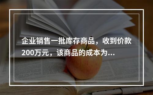 企业销售一批库存商品，收到价款200万元，该商品的成本为17