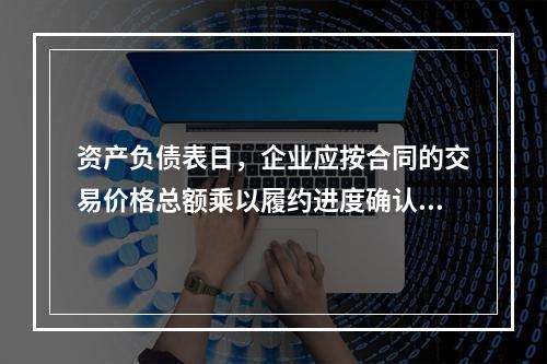 资产负债表日，企业应按合同的交易价格总额乘以履约进度确认当期