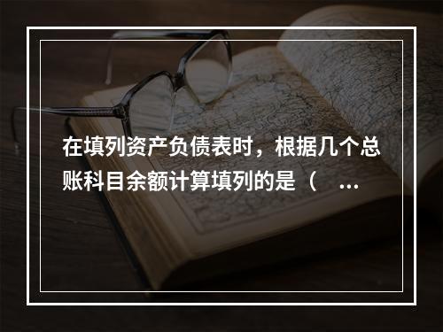 在填列资产负债表时，根据几个总账科目余额计算填列的是（　　）