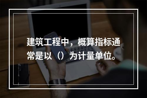 建筑工程中，概算指标通常是以（）为计量单位。