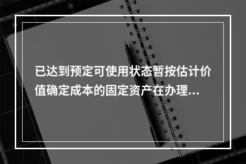 已达到预定可使用状态暂按估计价值确定成本的固定资产在办理竣工