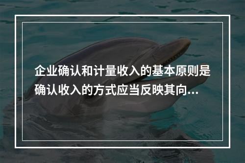 企业确认和计量收入的基本原则是确认收入的方式应当反映其向客户