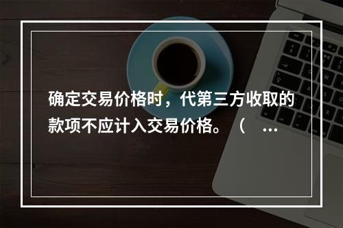 确定交易价格时，代第三方收取的款项不应计入交易价格。（　　）