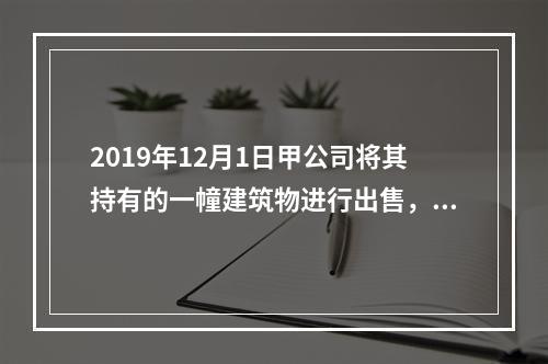 2019年12月1日甲公司将其持有的一幢建筑物进行出售，该建