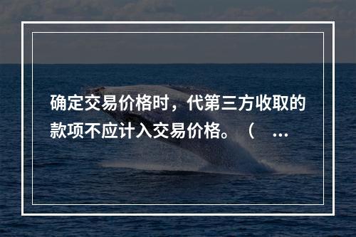 确定交易价格时，代第三方收取的款项不应计入交易价格。（　　）