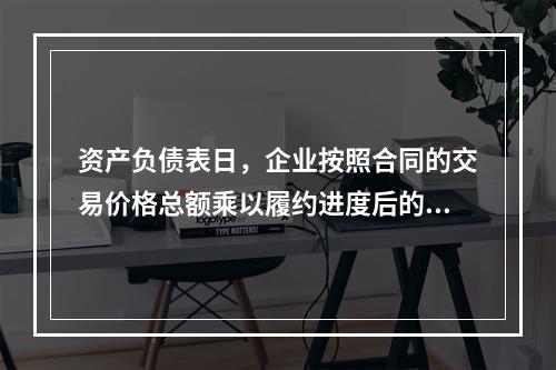 资产负债表日，企业按照合同的交易价格总额乘以履约进度后的金额