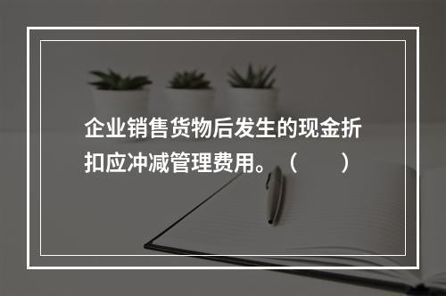 企业销售货物后发生的现金折扣应冲减管理费用。（　　）