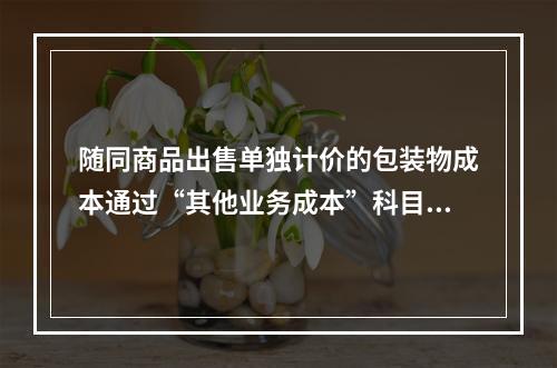 随同商品出售单独计价的包装物成本通过“其他业务成本”科目核算