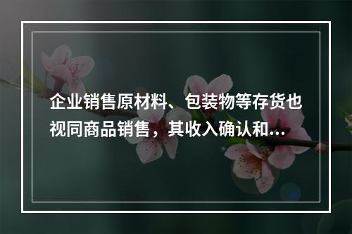 企业销售原材料、包装物等存货也视同商品销售，其收入确认和计量