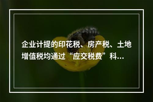 企业计提的印花税、房产税、土地增值税均通过“应交税费”科目核