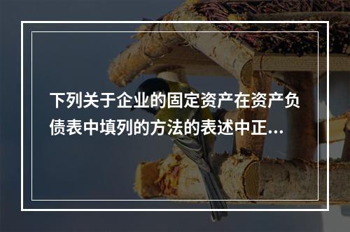 下列关于企业的固定资产在资产负债表中填列的方法的表述中正确的