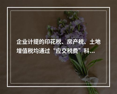 企业计提的印花税、房产税、土地增值税均通过“应交税费”科目核