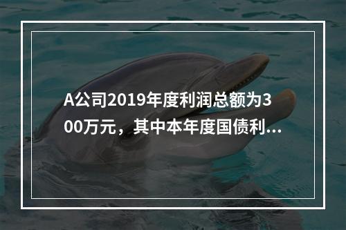 A公司2019年度利润总额为300万元，其中本年度国债利息收