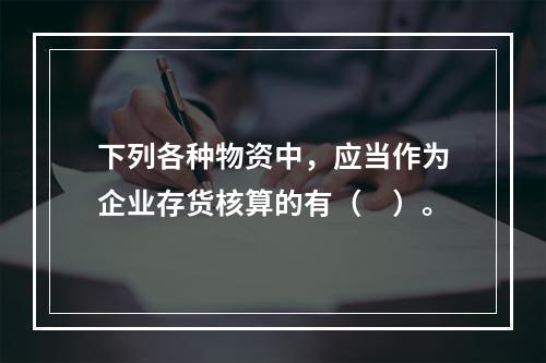 下列各种物资中，应当作为企业存货核算的有（　）。