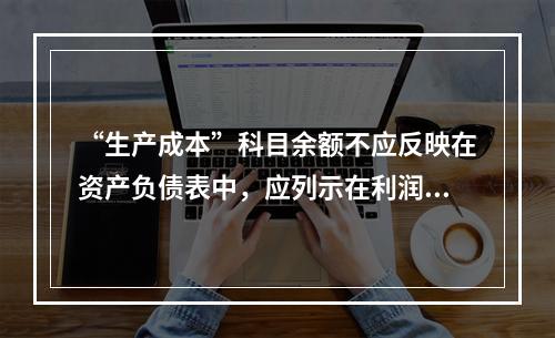 “生产成本”科目余额不应反映在资产负债表中，应列示在利润表中