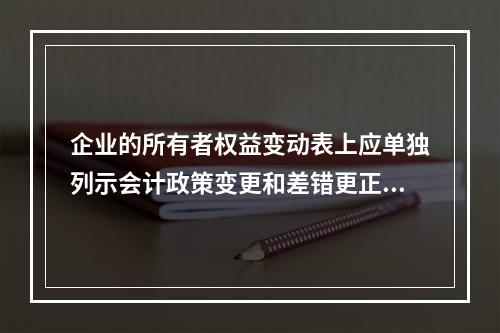 企业的所有者权益变动表上应单独列示会计政策变更和差错更正的累