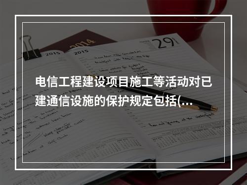 电信工程建设项目施工等活动对已建通信设施的保护规定包括()。