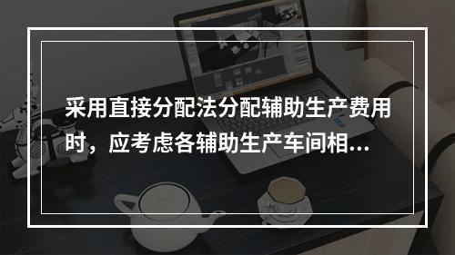 采用直接分配法分配辅助生产费用时，应考虑各辅助生产车间相互提