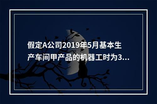 假定A公司2019年5月基本生产车间甲产品的机器工时为30