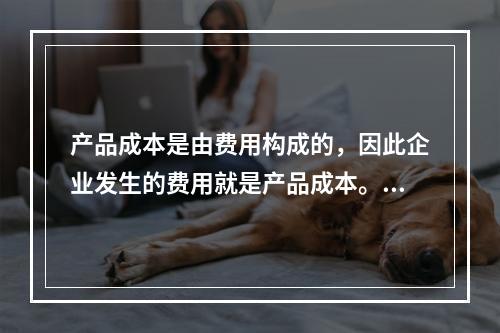 产品成本是由费用构成的，因此企业发生的费用就是产品成本。（　