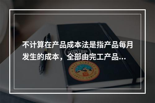 不计算在产品成本法是指产品每月发生的成本，全部由完工产品负担